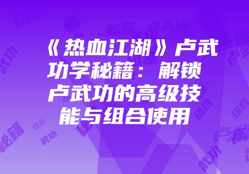《热血江湖》卢武功学秘籍：解锁卢武功的高级技能与组合使用