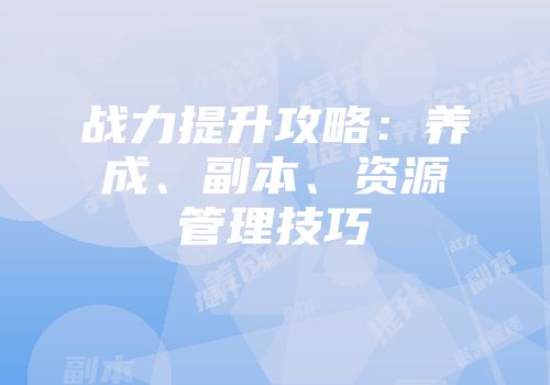 战力提升攻略：养成、副本、资源管理技巧
