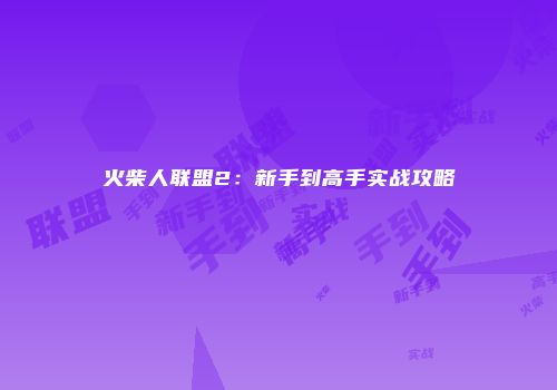 火柴人联盟2：新手到高手实战攻略