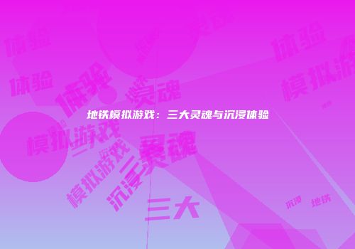 地铁模拟游戏：三大灵魂与沉浸体验