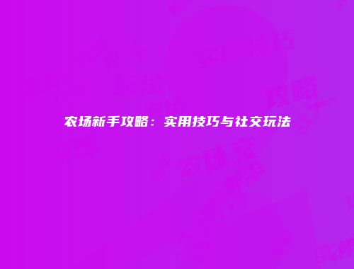 农场新手攻略：实用技巧与社交玩法