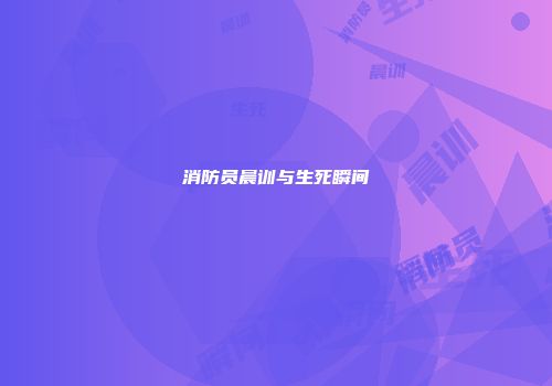 消防员晨训与生死瞬间