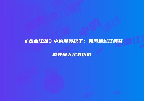 《热血江湖》中的邪尊靴子:如何通过任务获取并最大化其价值
