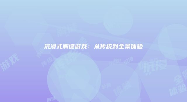 沉浸式解谜游戏：从传统到全景体验