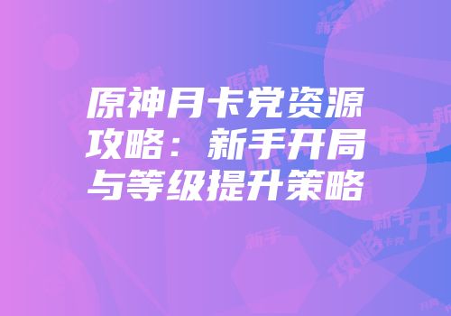 原神月卡党资源攻略:新手开局与等级提升策略
