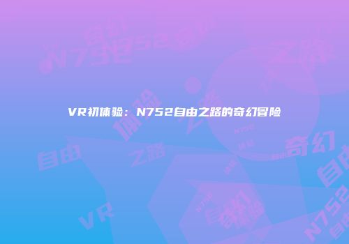 VR初体验：N752自由之路的奇幻冒险