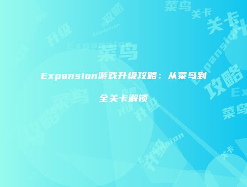 Expansion游戏升级攻略：从菜鸟到全关卡解锁