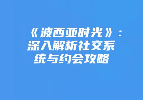 《波西亚时光》：深入解析社交系统与约会攻略