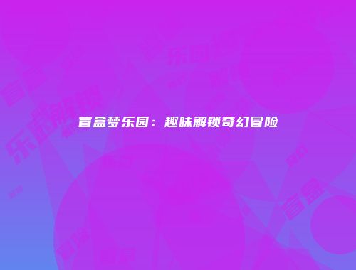 盲盒梦乐园：趣味解锁奇幻冒险