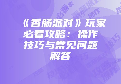 《香肠派对》玩家必看攻略：操作技巧与常见问题解答