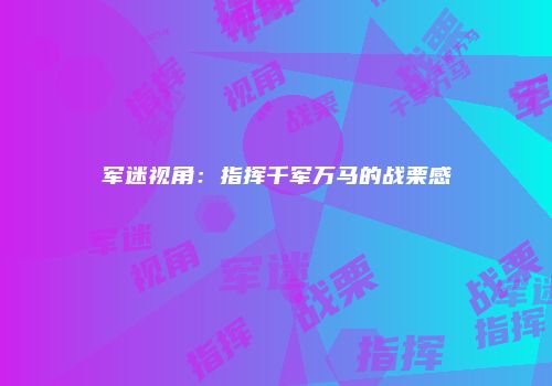 军迷视角：指挥千军万马的战栗感