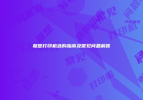 联想打印机选购指南及常见问题解答