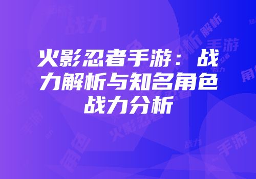火影忍者手游：战力解析与知名角色战力分析