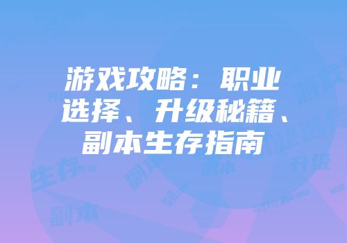 游戏攻略：职业选择、升级秘籍、副本生存指南