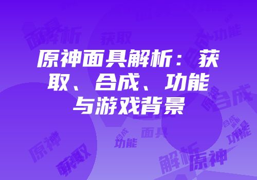 原神面具解析：获取、合成、功能与游戏背景