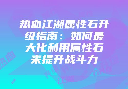 热血江湖属性石升级指南:如何最大化利用属性石来提升战斗力