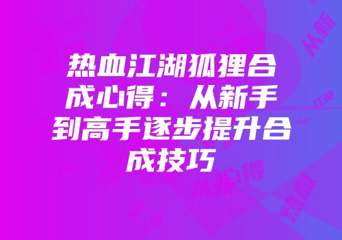 热血江湖狐狸合成心得：从新手到高手逐步提升合成技巧