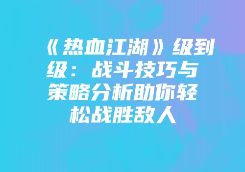 《热血江湖》级到级:战斗技巧与策略分析助你轻松战胜敌人