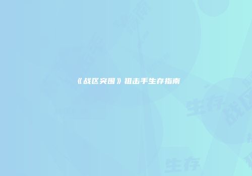 《战区突围》狙击手生存指南
