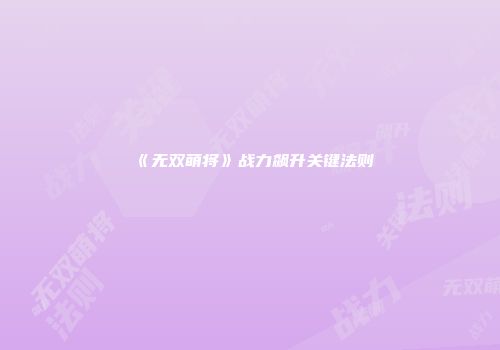 《无双萌将》战力飙升关键法则