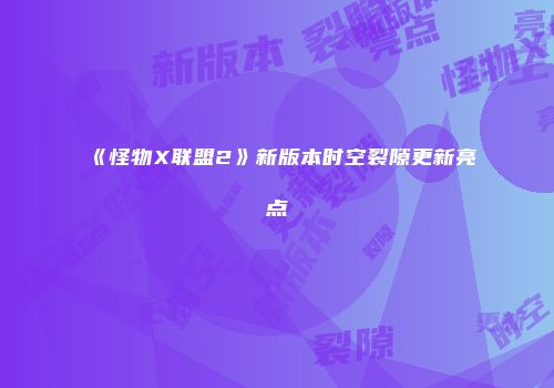 《怪物X联盟2》新版本时空裂隙更新亮点
