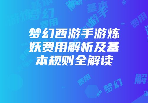 梦幻西游手游炼妖费用解析及基本规则全解读