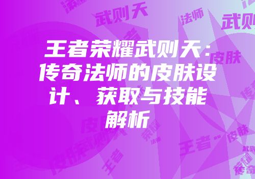 王者荣耀武则天：传奇法师的皮肤设计、获取与技能解析