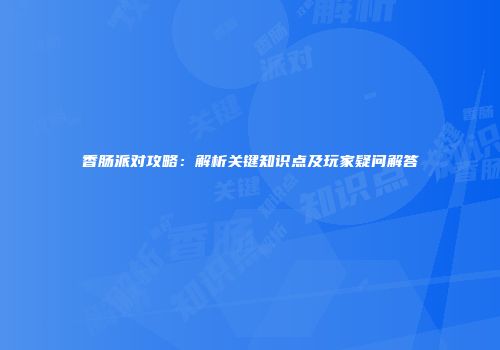 香肠派对攻略：解析关键知识点及玩家疑问解答