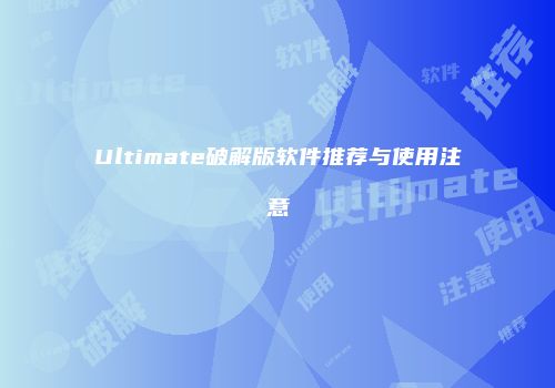 Ultimate破解版软件推荐与使用注意