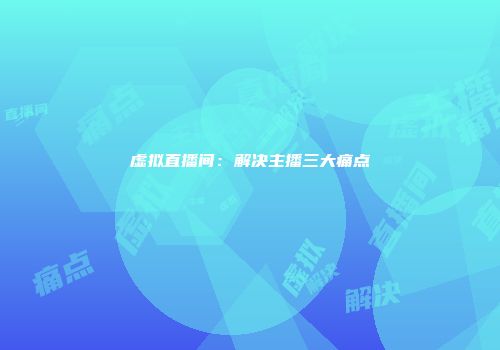 虚拟直播间：解决主播三大痛点