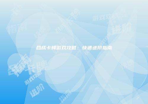 合成卡牌游戏攻略：快速进阶指南