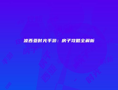 波西亚时光手游：房子攻略全解析