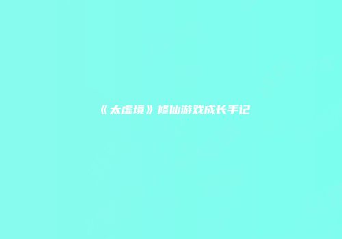 《太虚境》修仙游戏成长手记