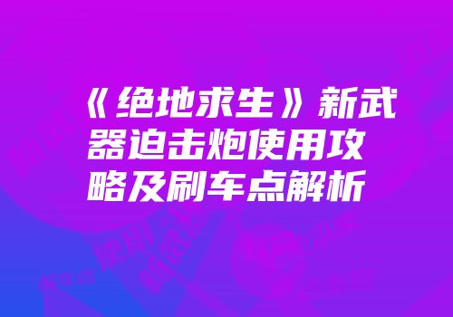 《绝地求生》新武器迫击炮使用攻略及刷车点解析