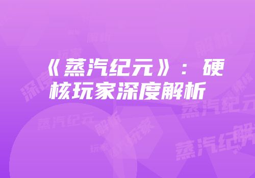 《蒸汽纪元》:硬核玩家深度解析