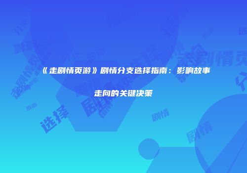 《走剧情页游》剧情分支选择指南：影响故事走向的关键决策