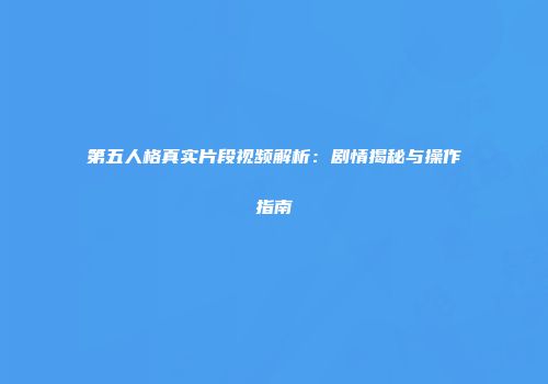 第五人格真实片段视频解析：剧情揭秘与操作指南
