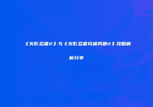《火影忍者2》与《火影忍者究极风暴2》攻略解析分享