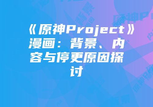 《原神Project》漫画:背景、内容与停更原因探讨