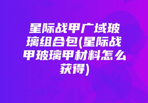 星际战甲广域玻璃组合包(星际战甲玻璃甲材料怎么获得)