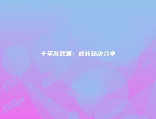 十年游戏路：成长秘诀分享