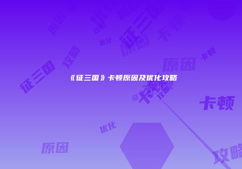 《征三国》卡顿原因及优化攻略