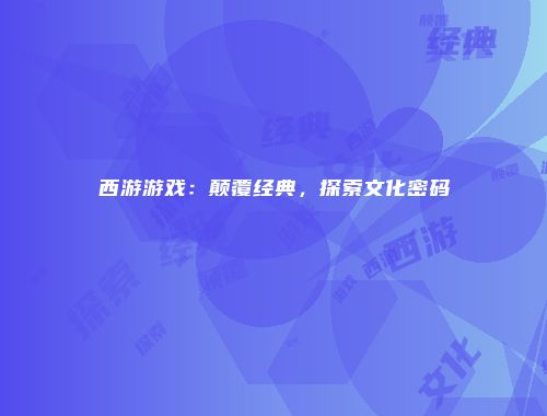 西游游戏：颠覆经典，探索文化密码