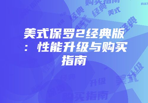 美式保罗2经典版：性能升级与购买指南