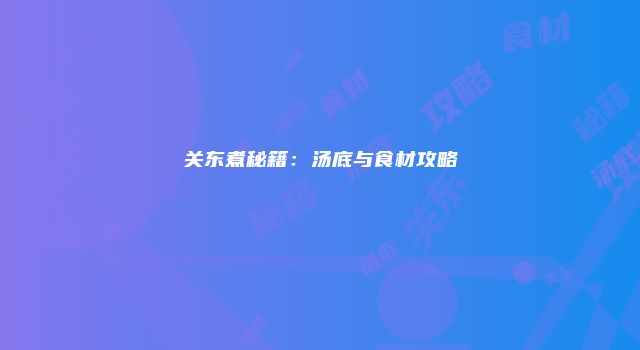 关东煮秘籍：汤底与食材攻略