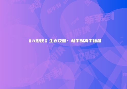 《11游侠》生存攻略：新手到高手秘籍