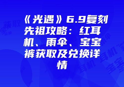 《光遇》6.9复刻先祖攻略：红耳机、雨伞、宝宝裤获取及兑换详情