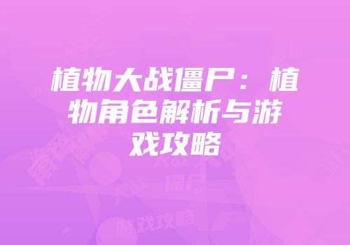植物大战僵尸:植物角色解析与游戏攻略