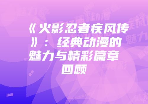 《火影忍者疾风传》：经典动漫的魅力与精彩篇章回顾