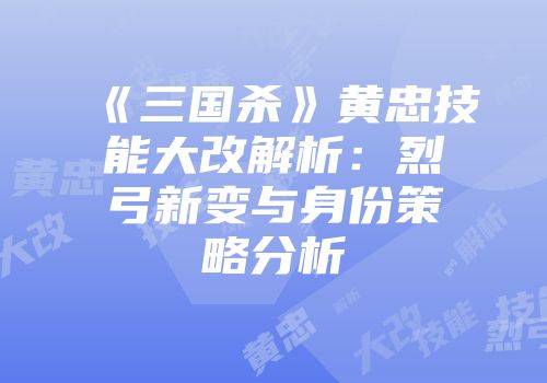 《三国杀》黄忠技能大改解析：烈弓新变与身份策略分析
